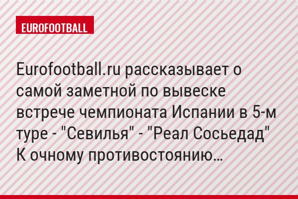 ​Eurofootball.ru рассказывает о самой заметной по вывеске встрече чемпионата Испании в 5-м туре - "Севилья" - "Реал Сосьедад" К очному противостоянию…