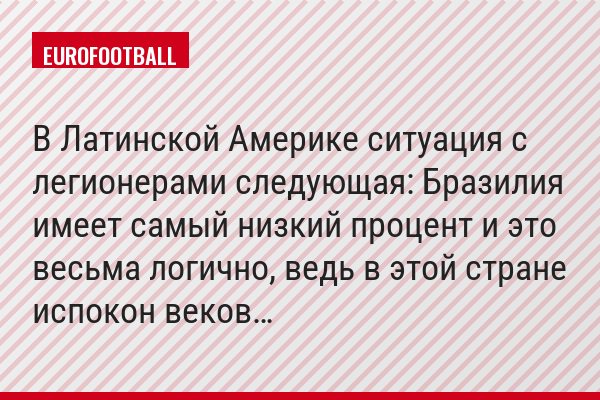 В Латинской Америке ситуация с легионерами следующая: Бразилия имеет самый низкий процент и это весьма логично, ведь в этой стране испокон веков…