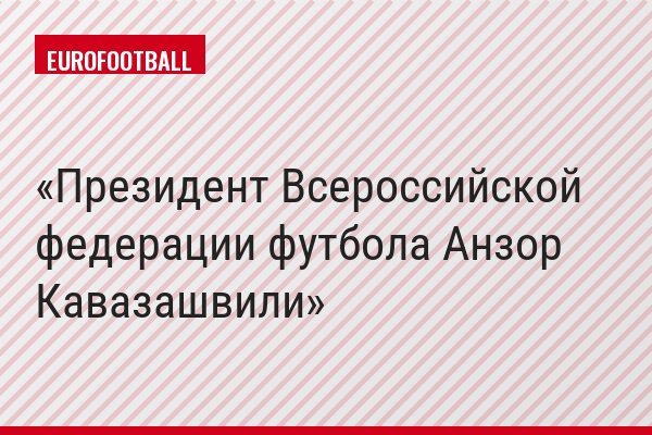 Президент Всероссийской федерации футбола Анзор Кавазашвили