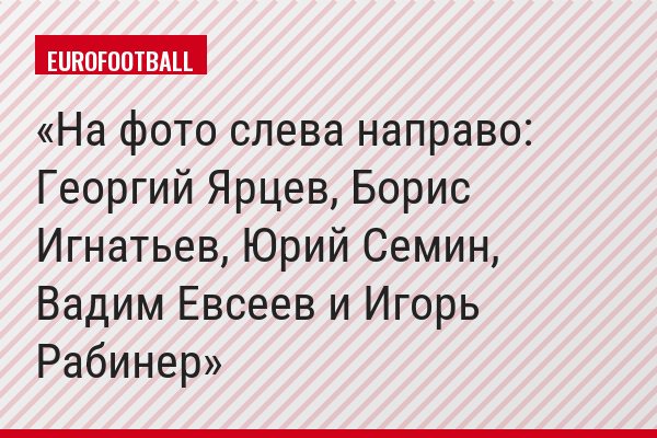 На фото слева направо: Георгий Ярцев, Борис Игнатьев, Юрий Семин, Вадим Евсеев и Игорь Рабинер