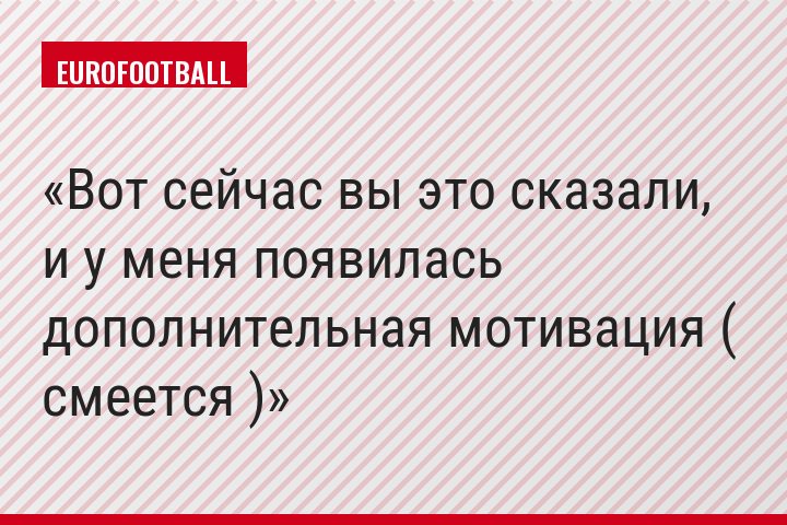 Вот сейчас вы это сказали, и у меня появилась дополнительная мотивация ( смеется )