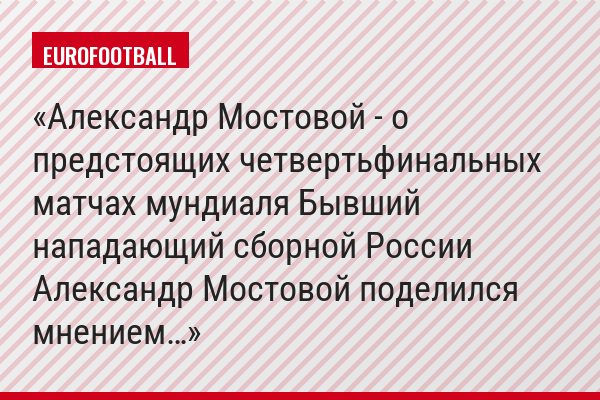 Александр Мостовой - о предстоящих четвертьфинальных матчах мундиаля Бывший нападающий сборной России Александр Мостовой поделился мнением…