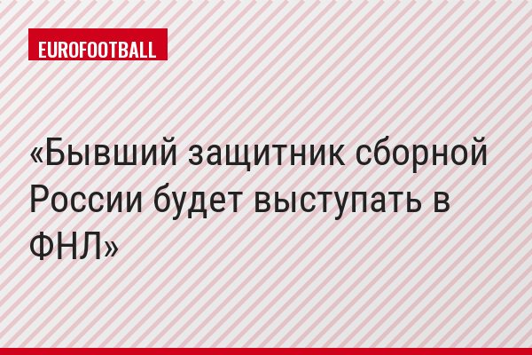Бывший защитник сборной России будет выступать в ФНЛ