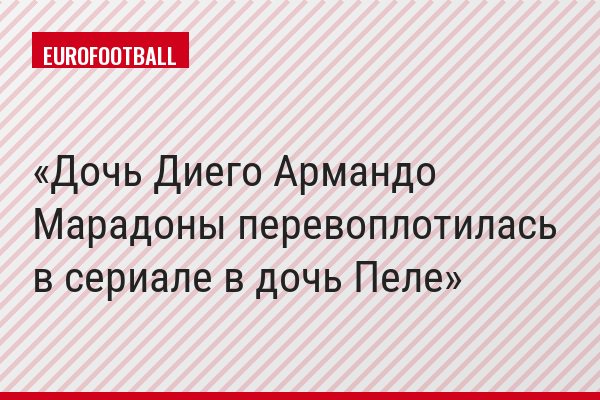 Дочь Диего Армандо Марадоны перевоплотилась в сериале в дочь Пеле