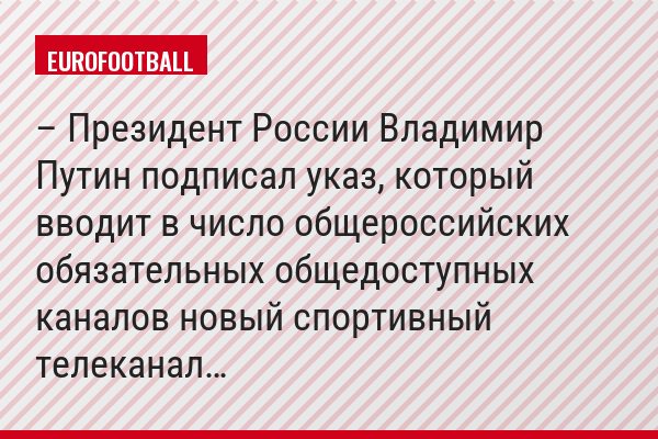 – Президент России Владимир Путин подписал указ, который вводит в число общероссийских обязательных общедоступных каналов новый спортивный телеканал…