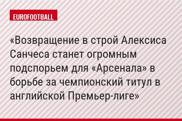 Возвращение в строй Алексиса Санчеса станет огромным подспорьем для «Арсенала» в борьбе за чемпионский титул в английской Премьер-лиге