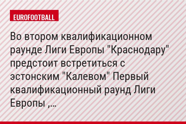 Во втором квалификационном раунде Лиги Европы "Краснодару" предстоит встретиться с эстонским "Калевом" Первый квалификационный раунд Лиги Европы ,…