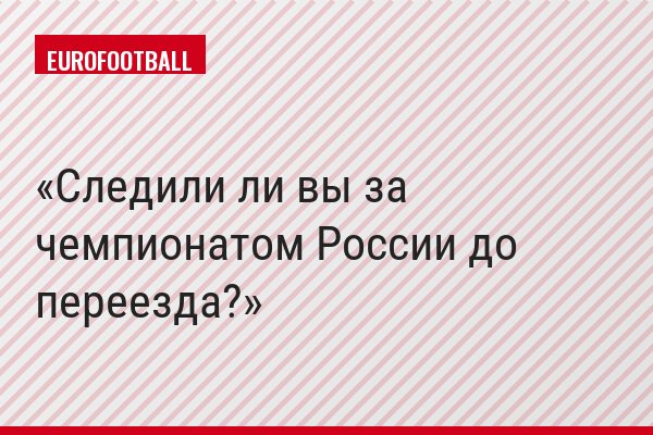 Следили ли вы за чемпионатом России до переезда?