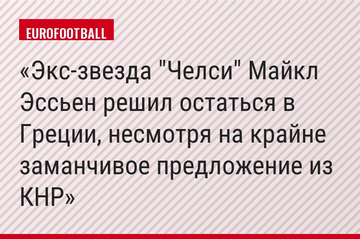 Экс-звезда "Челси" Майкл Эссьен решил остаться в Греции, несмотря на крайне заманчивое предложение из КНР