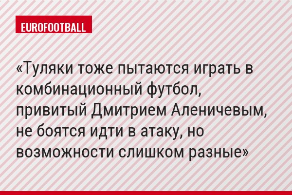 Туляки тоже пытаются играть в комбинационный футбол, привитый Дмитрием Аленичевым, не боятся идти в атаку, но возможности слишком разные