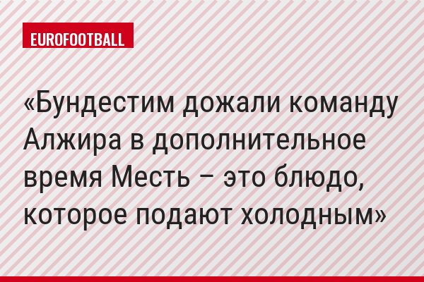 Бундестим дожали команду Алжира в дополнительное время Месть – это блюдо, которое подают холодным