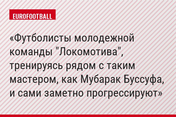 Футболисты молодежной команды "Локомотива", тренируясь рядом с таким мастером, как Мубарак Буссуфа, и сами заметно прогрессируют