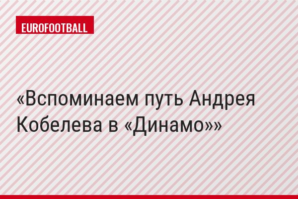 Вспоминаем путь Андрея Кобелева в «Динамо»
