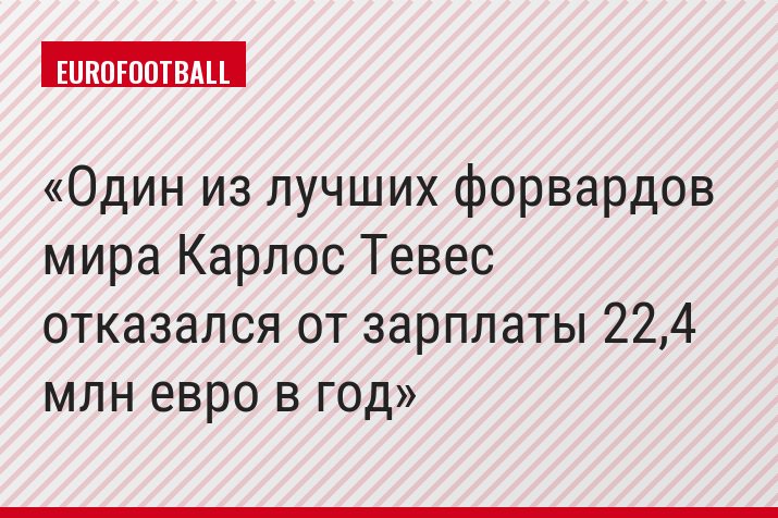 Один из лучших форвардов мира Карлос Тевес отказался от зарплаты 22,4 млн евро в год