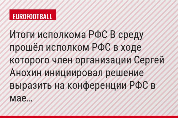 Итоги исполкома РФС В среду прошёл исполком РФС в ходе которого член организации Сергей Анохин инициировал решение выразить на конференции РФС в мае…