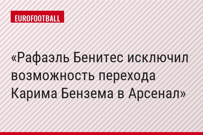 Рафаэль Бенитес исключил возможность перехода Карима Бензема в Арсенал