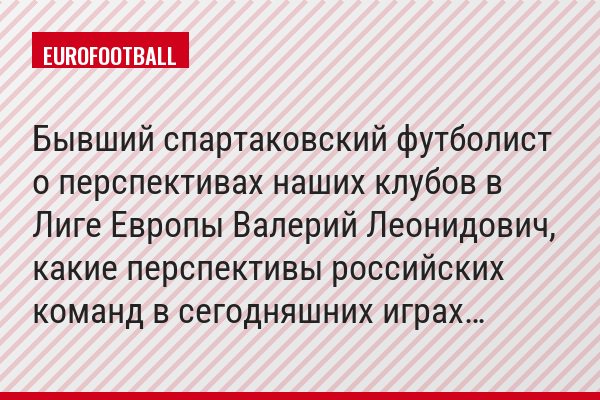 Бывший спартаковский футболист о перспективах наших клубов в Лиге Европы Валерий Леонидович, какие перспективы российских команд в сегодняшних играх…