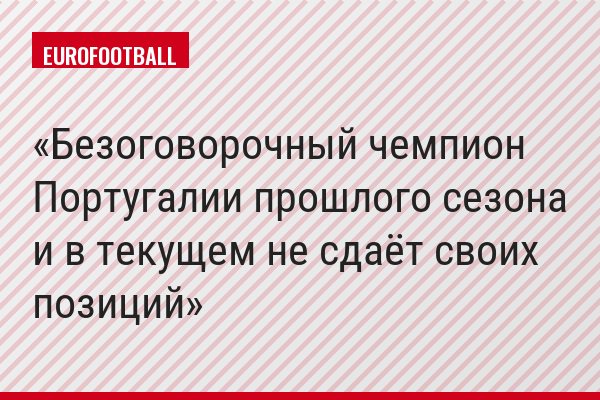 Безоговорочный чемпион Португалии прошлого сезона и в текущем не сдаёт своих позиций