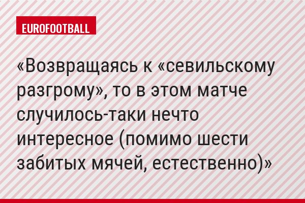 Возвращаясь к «севильскому разгрому», то в этом матче случилось-таки нечто интересное (помимо шести забитых мячей, естественно)