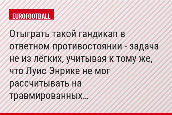 Отыграть такой гандикап в ответном противостоянии - задача не из лёгких, учитывая к тому же, что Луис Энрике не мог рассчитывать на травмированных…