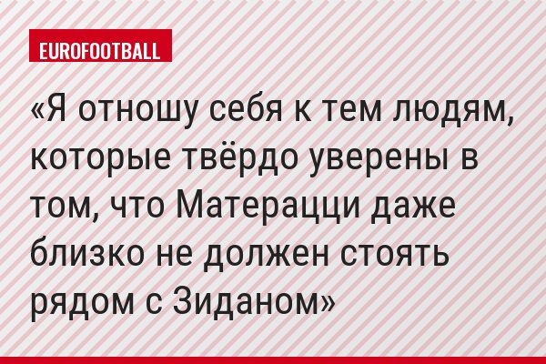 Я отношу себя к тем людям, которые твёрдо уверены в том, что Матерацци даже близко не должен стоять рядом с Зиданом