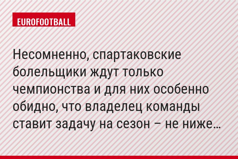 Несомненно, спартаковские болельщики ждут только чемпионства и для них особенно обидно, что владелец команды ставит задачу на сезон – не ниже…