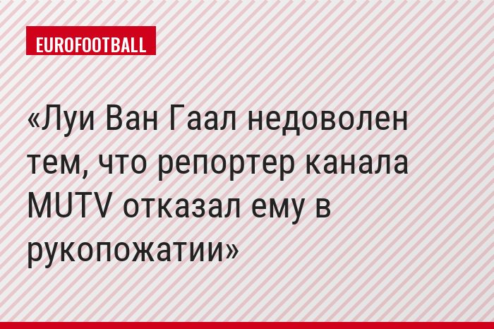 Луи Ван Гаал недоволен тем, что репортер канала MUTV отказал ему в рукопожатии