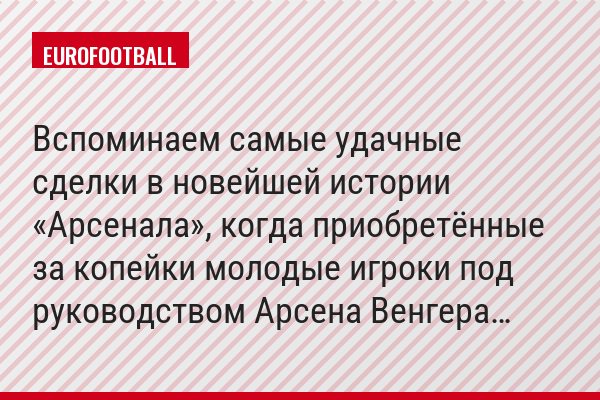 Вспоминаем самые удачные сделки в новейшей истории «Арсенала», когда приобретённые за копейки молодые игроки под руководством Арсена Венгера…