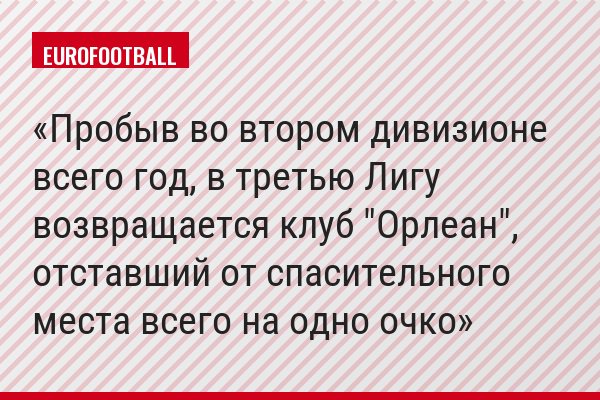 Пробыв во втором дивизионе всего год, в третью Лигу возвращается клуб "Орлеан", отставший от спасительного места всего на одно очко