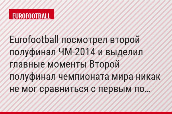 Eurofootball посмотрел второй полуфинал ЧМ-2014 и выделил главные моменты Второй полуфинал чемпионата мира никак не мог сравниться с первым по…