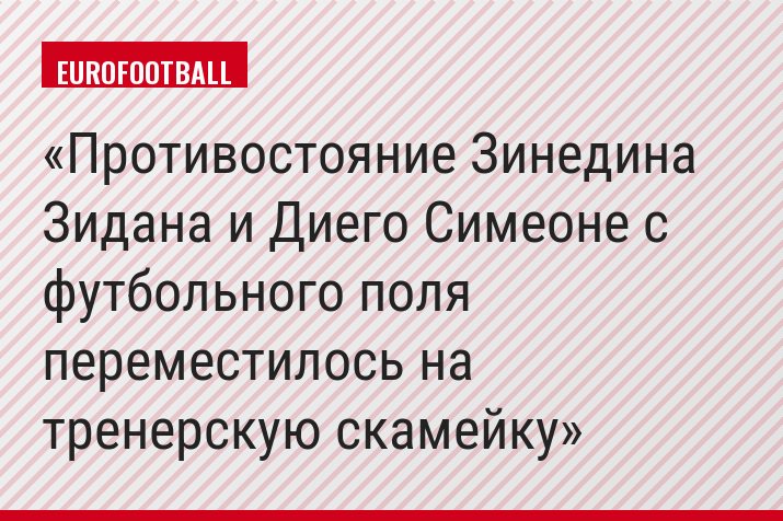 Противостояние Зинедина Зидана и Диего Симеоне с футбольного поля переместилось на тренерскую скамейку