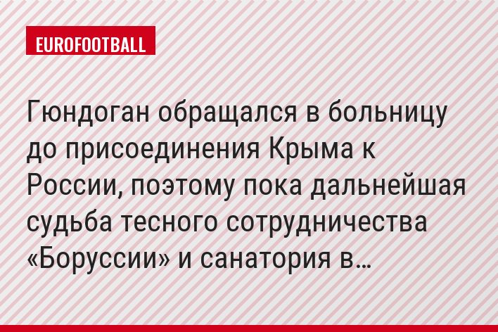 Гюндоган обращался в больницу до присоединения Крыма к России, поэтому пока дальнейшая судьба тесного сотрудничества «Боруссии» и санатория в…