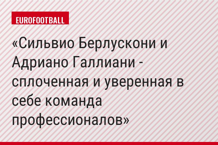 Сильвио Берлускони и Адриано Галлиани - сплоченная и уверенная в себе команда профессионалов