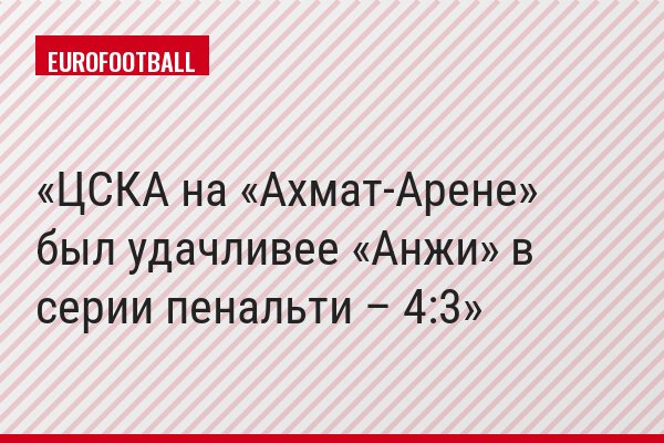 ЦСКА на «Ахмат-Арене» был удачливее «Анжи» в серии пенальти – 4:3