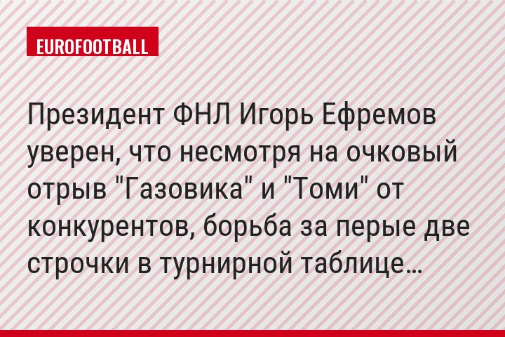 Президент ФНЛ Игорь Ефремов уверен, что несмотря на очковый отрыв "Газовика" и "Томи" от конкурентов, борьба за перые две строчки в турнирной таблице…
