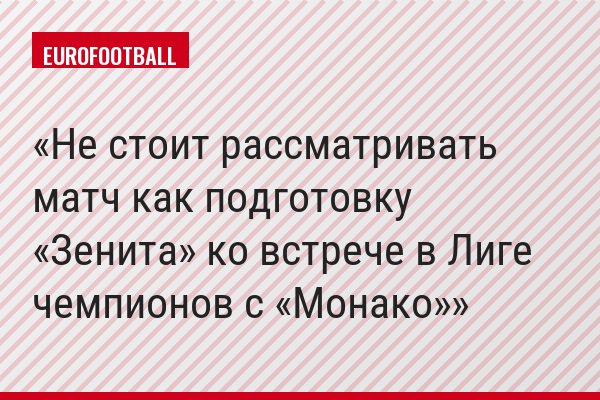 Не стоит рассматривать матч как подготовку «Зенита» ко встрече в Лиге чемпионов с «Монако»
