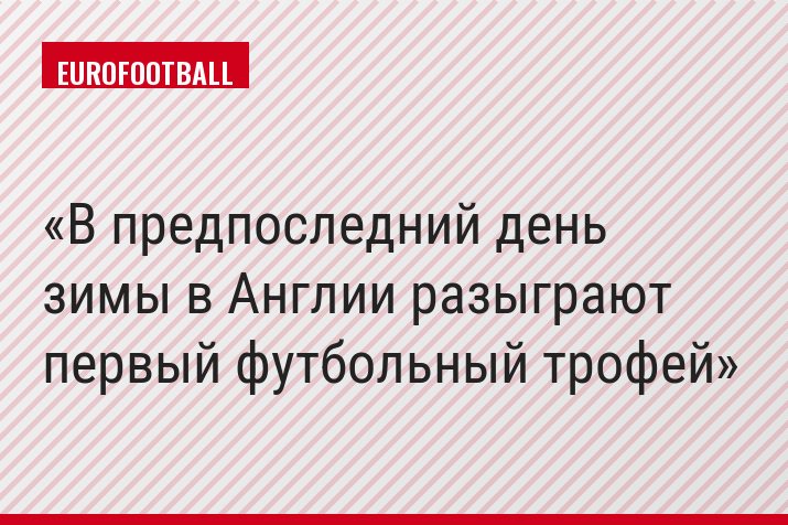 В предпоследний день зимы в Англии разыграют первый футбольный трофей