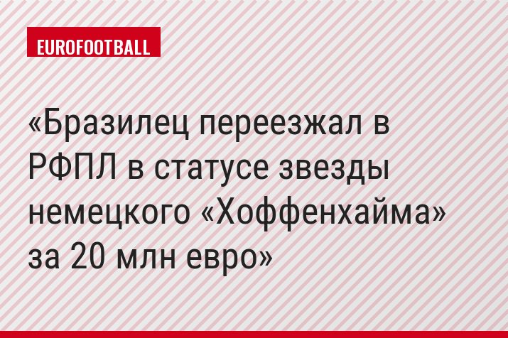 Бразилец переезжал в РФПЛ в статусе звезды немецкого «Хоффенхайма» за 20 млн евро