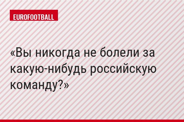 Вы никогда не болели за какую-нибудь российскую команду?