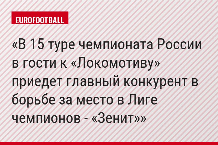 В 15 туре чемпионата России в гости к «Локомотиву» приедет главный конкурент в борьбе за место в Лиге чемпионов - «Зенит»