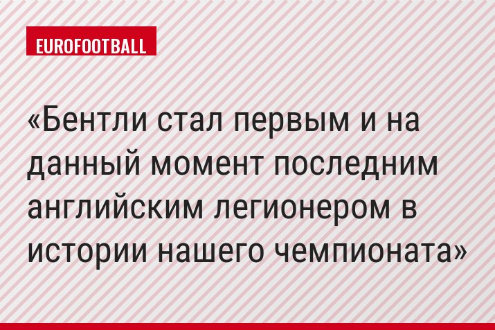Бентли стал первым и на данный момент последним английским легионером в истории нашего чемпионата