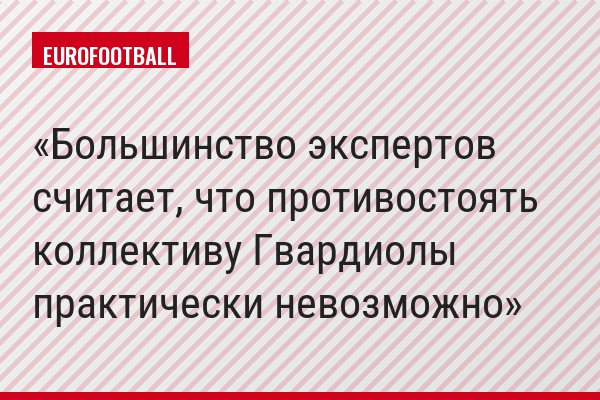 Большинство экспертов считает, что противостоять коллективу Гвардиолы практически невозможно