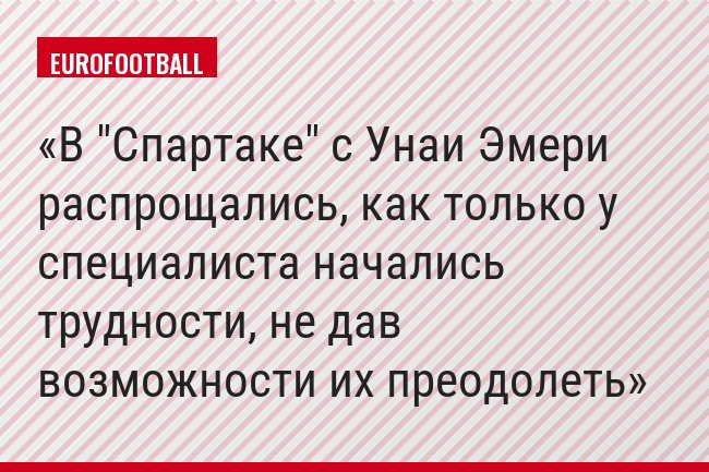 В "Спартаке" с Унаи Эмери распрощались, как только у специалиста начались трудности, не дав возможности их преодолеть