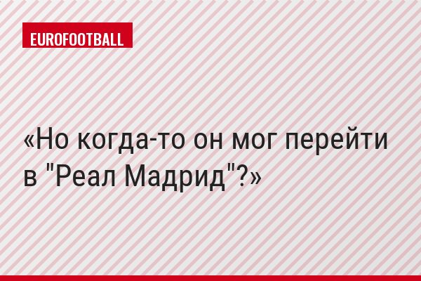 Но когда-то он мог перейти в "Реал Мадрид"?