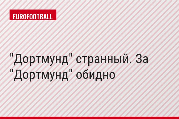 "Дортмунд" странный. За "Дортмунд" обидно