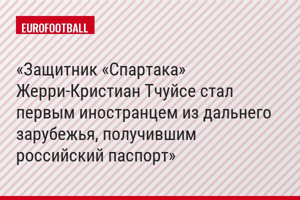 Защитник «Спартака» Жерри-Кристиан Тчуйсе стал первым иностранцем из дальнего зарубежья, получившим российский паспорт