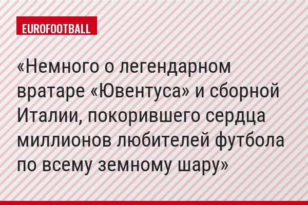 Немного о легендарном вратаре «Ювентуса» и сборной Италии, покорившего сердца миллионов любителей футбола по всему земному шару