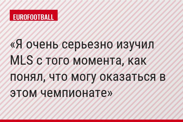 Я очень серьезно изучил MLS с того момента, как понял, что могу оказаться в этом чемпионате