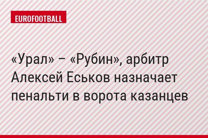 «Урал» – «Рубин», арбитр Алексей Еськов назначает пенальти в ворота казанцев