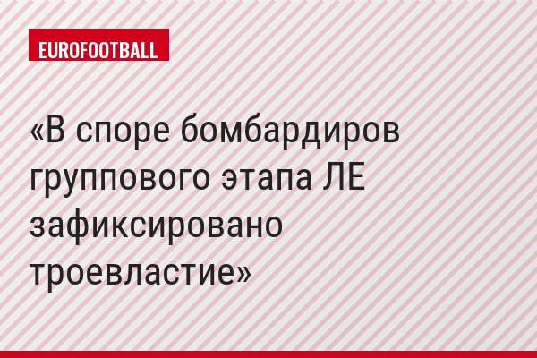 В споре бомбардиров группового этапа ЛЕ зафиксировано троевластие